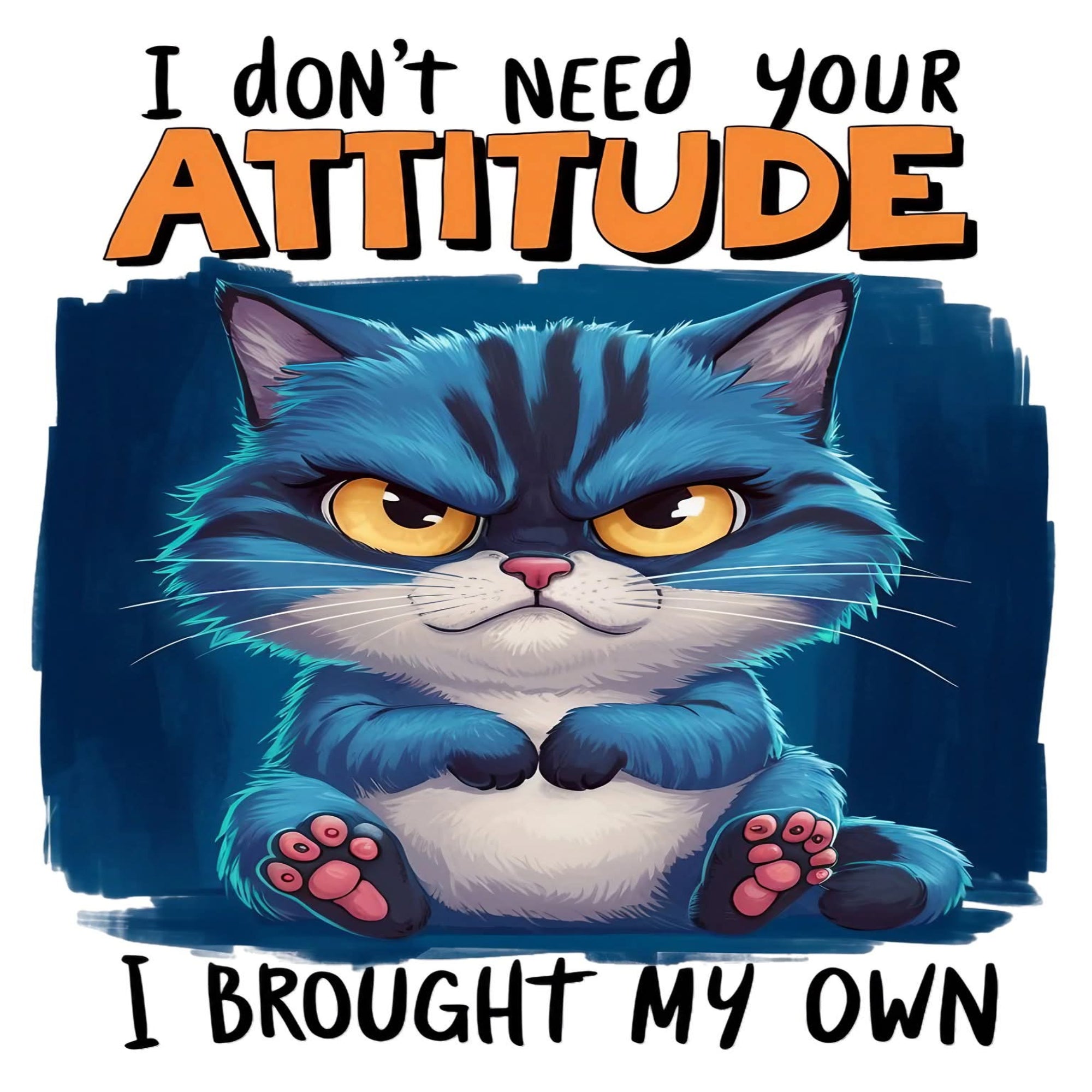A graphic design featuring an angry blue tabby cat with yellow eyes and pink paws, sitting against a dark blue background. The text reads 'I don't NEED YOUR ATTITUDE' at the top in black and orange lettering, and 'I BROUGHT MY OWN' at the bottom in black lettering.