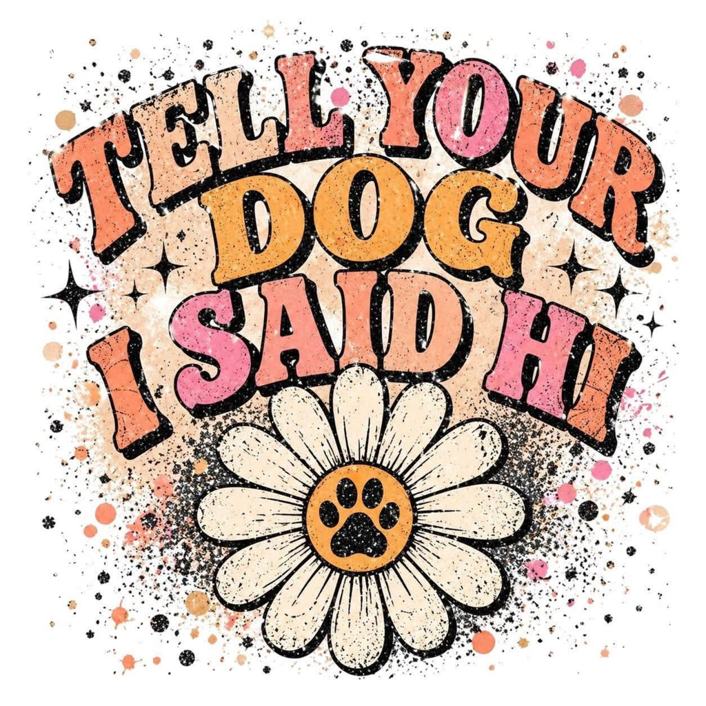 Retro-style graphic text reading 'TELL YOUR DOG I SAID HI' in wavy pink, orange, and cream lettering with black outlines, above a cream daisy flower with an orange paw-print center, on a white background with scattered paint splatter details.